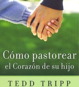 Cómo pastorear el corazón de tu hijo (Tedd Tripp)