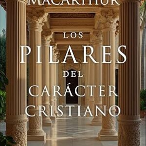 Los pilares del carácter cristiano (John MacArthur)